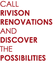 CALL RIVISON RENOVATIONS
AND DISCOVER
THE POSSIBILITIES